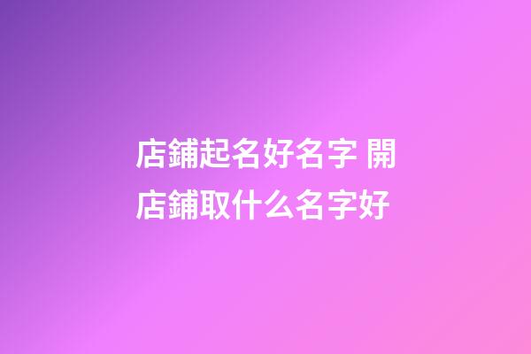 店鋪起名好名字 開店鋪取什么名字好-第1張-店鋪起名-玄機(jī)派